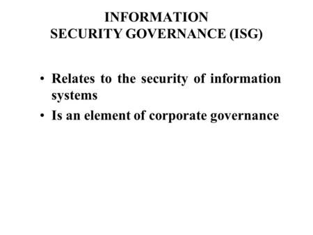 INFORMATION SECURITY GOVERNANCE (ISG) Relates to the security of information systems Is an element of corporate governance.