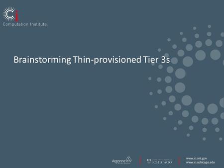 Www.ci.anl.gov www.ci.uchicago.edu Brainstorming Thin-provisioned Tier 3s.
