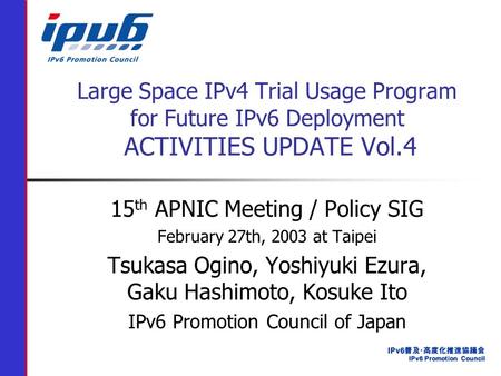 Large Space IPv4 Trial Usage Program for Future IPv6 Deployment ACTIVITIES UPDATE Vol.4 15 th APNIC Meeting / Policy SIG February 27th, 2003 at Taipei.