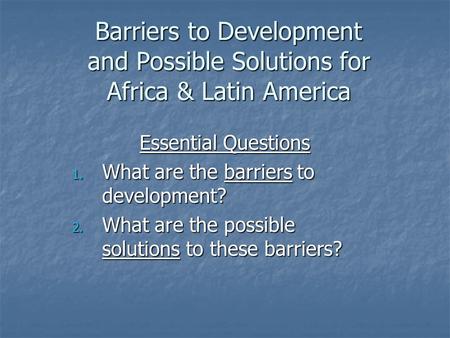 Barriers to Development and Possible Solutions for Africa & Latin America Essential Questions 1. What are the barriers to development? 2. What are the.