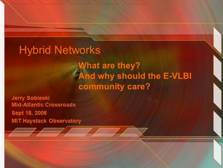 Hybrid Networks What are they? And why should the E-VLBI community care? Jerry Sobieski Mid-Atlantic Crossroads Sept 18, 2006 MIT Haystack Observatory.