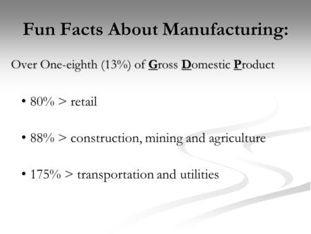 Fun Facts About Manufacturing: Over One-eighth (13%) of Gross Domestic Product 80% > retail 175% > transportation and utilities 88% > construction, mining.
