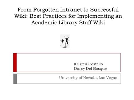 From Forgotten Intranet to Successful Wiki: Best Practices for Implementing an Academic Library Staff Wiki University of Nevada, Las Vegas Kristen Costello.