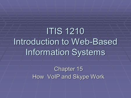 ITIS 1210 Introduction to Web-Based Information Systems Chapter 15 How VoIP and Skype Work.