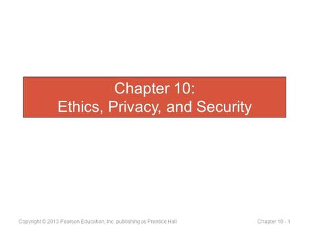 Chapter 10: Ethics, Privacy, and Security Copyright © 2013 Pearson Education, Inc. publishing as Prentice Hall Chapter 10 - 1.