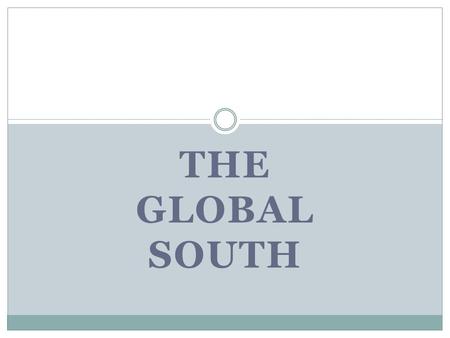 THE GLOBAL SOUTH. The Global South Who is the GS? Global Institutions & the GS Development Hurdles GS Economic Development Tactics.