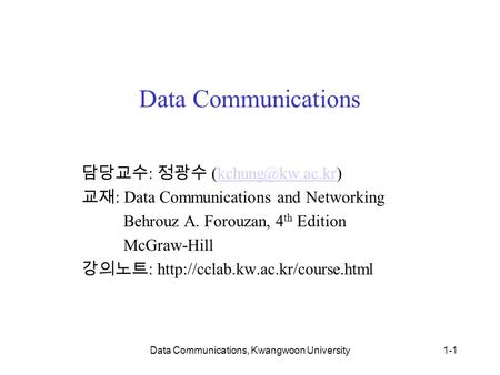Data Communications, Kwangwoon University1-1 Data Communications 담당교수 : 정광수 교재 : Data Communications and Networking Behrouz.