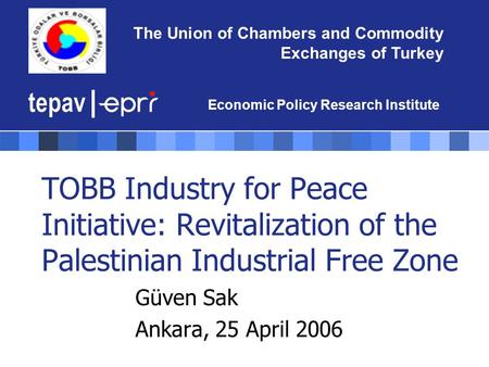 TOBB Industry for Peace Initiative: Revitalization of the Palestinian Industrial Free Zone Güven Sak Ankara, 25 April 2006 The Union of Chambers and Commodity.