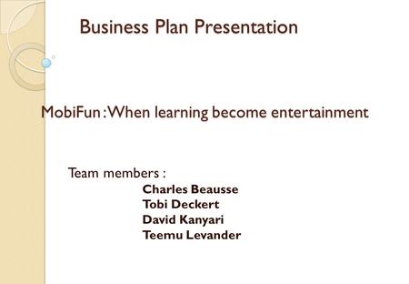 Business Plan Presentation Business Plan Presentation Team members : Charles Beausse Tobi Deckert David Kanyari Teemu Levander MobiFun: When learning become.