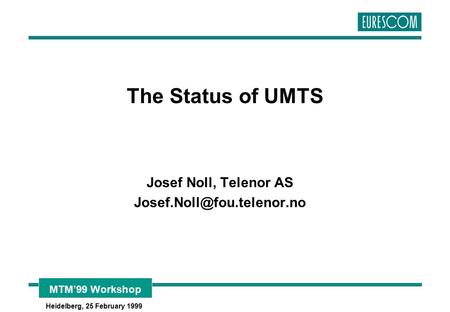 MTM’99 Workshop Heidelberg, 25 February 1999 The Status of UMTS Josef Noll, Telenor AS