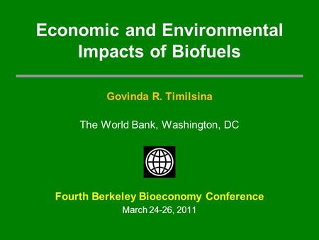Govinda R. Timilsina The World Bank, Washington, DC Fourth Berkeley Bioeconomy Conference March 24-26, 2011 Economic and Environmental Impacts of Biofuels.