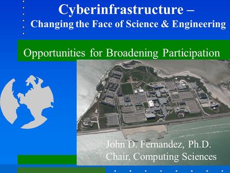 Cyberinfrastructure – Changing the Face of Science & Engineering John D. Fernandez, Ph.D. Chair, Computing Sciences Opportunities for Broadening Participation.