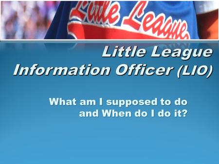 What am I supposed to do and When do I do it?. A Copy of the Latest “Little League Operating Manual” A Copy of the Latest Baseball and Softball “Official.