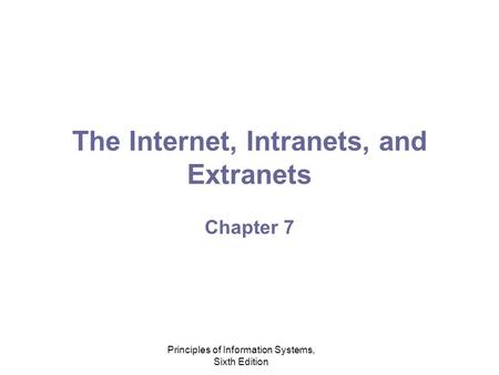 Principles of Information Systems, Sixth Edition The Internet, Intranets, and Extranets Chapter 7.