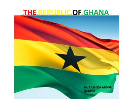 THE REPUBLIC OF GHANA BY: RASHIDA ABDUL-GANIYU.