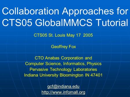 Collaboration Approaches for CTS05 GlobalMMCS Tutorial CTS05 St. Louis May 17 2005 Geoffrey Fox CTO Anabas Corporation and Computer Science, Informatics,