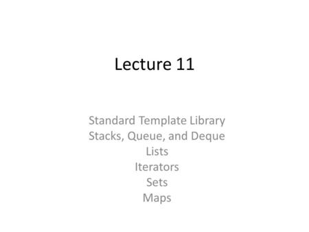 Lecture 11 Standard Template Library Stacks, Queue, and Deque Lists Iterators Sets Maps.