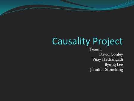 Causality Project Team 1 David Conley Vijay Hattiangadi Byung Lee Jennifer Stoneking.