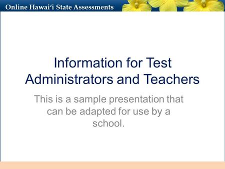 Online Hawai‘i State Assessments Information for Test Administrators and Teachers This is a sample presentation that can be adapted for use by a school.