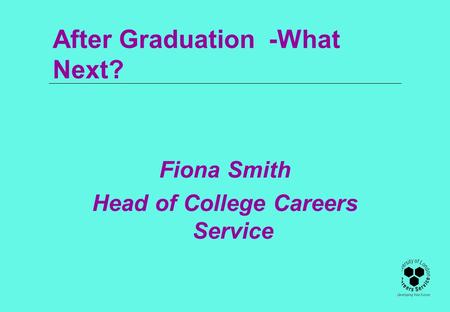 After Graduation -What Next? Fiona Smith Head of College Careers Service.
