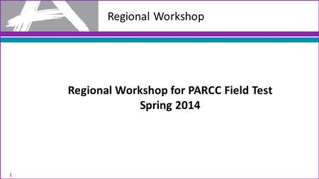 Regional Workshop 1 Regional Workshop for PARCC Field Test Spring 2014.