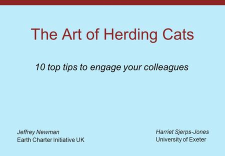 The Art of Herding Cats 10 top tips to engage your colleagues Jeffrey Newman Earth Charter Initiative UK Harriet Sjerps-Jones University of Exeter.