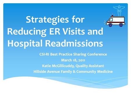 Strategies for Reducing ER Visits and Hospital Readmissions CSI-RI Best Practice Sharing Conference March 18, 2011 Katie McGillicuddy, Quality Assistant.