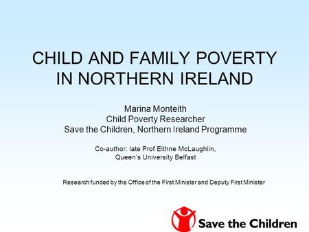 CHILD AND FAMILY POVERTY IN NORTHERN IRELAND Marina Monteith Child Poverty Researcher Save the Children, Northern Ireland Programme Co-author: late Prof.