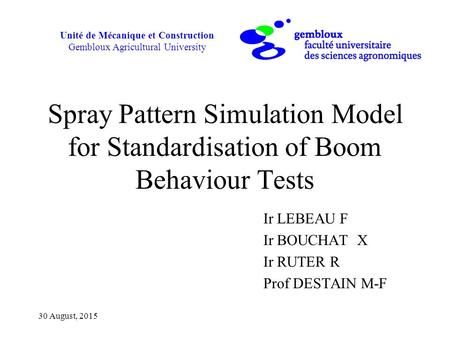 Unité de Mécanique et Construction Gembloux Agricultural University 30 August, 2015 Spray Pattern Simulation Model for Standardisation of Boom Behaviour.