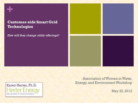 + Customer-side Smart Grid Technologies How will they change utility offerings? Karen Herter, Ph.D. Association of Women in Water, Energy, and Environment.