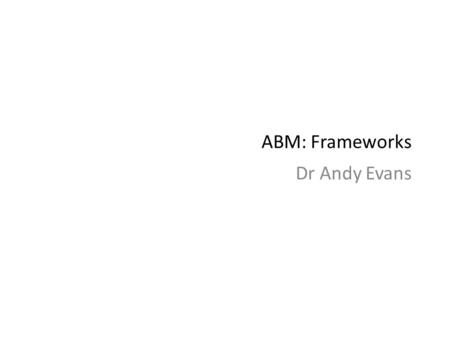ABM: Frameworks Dr Andy Evans. ABM Frameworks What are they? Pieces of software to help people build ABMs. Often offer the functions outlined. Wide range.