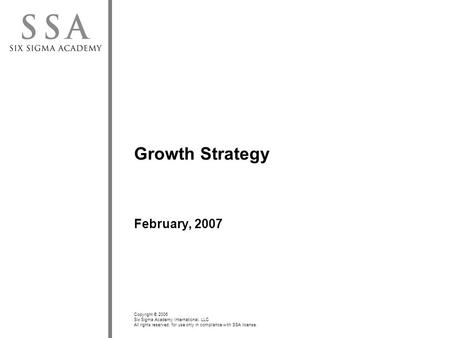 Copyright © 2006 Six Sigma Academy International, LLC All rights reserved; for use only in compliance with SSA license. Growth Strategy February, 2007.