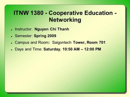 ITNW 1380 - Cooperative Education - Networking Instructor: Nguyen Chi Thanh Semester: Spring 2009 Campus and Room: Saigontech Tower, Room 701 Days and.