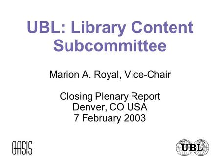 UBL: Library Content Subcommittee Marion A. Royal, Vice-Chair Closing Plenary Report Denver, CO USA 7 February 2003.