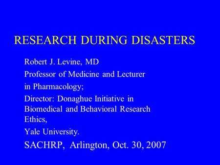 RESEARCH DURING DISASTERS Robert J. Levine, MD Professor of Medicine and Lecturer in Pharmacology; Director: Donaghue Initiative in Biomedical and Behavioral.