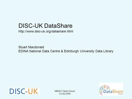 MIMAS Open Forum 9 July 2008 DISC-UK DataShare  Stuart Macdonald EDINA National Data Centre & Edinburgh University.