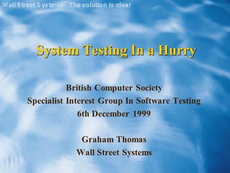System Testing In a Hurry British Computer Society Specialist Interest Group In Software Testing 6th December 1999 Graham Thomas Wall Street Systems.