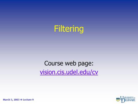 Filtering Course web page: vision.cis.udel.edu/cv March 5, 2003  Lecture 9.