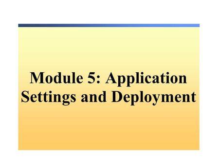 Module 5: Application Settings and Deployment. Overview Working with Application Settings Deploying Applications.