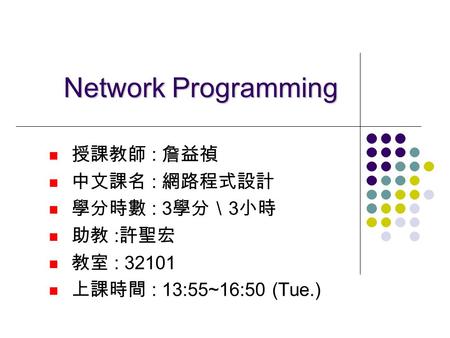 Network Programming 授課教師 : 詹益禎 中文課名 : 網路程式設計 學分時數 : 3學分＼3小時 助教 :許聖宏