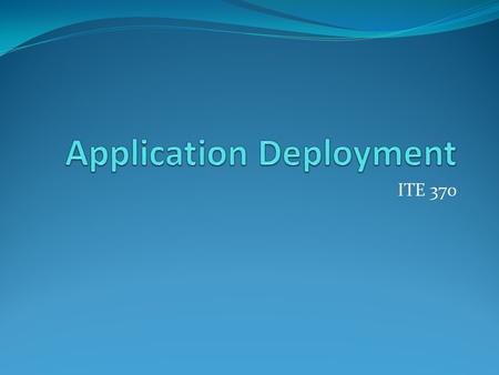 ITE 370. Deployment Deployment is the process used to distribute a finished application (or component) to be installed on other computers.