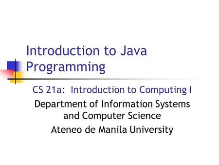 Introduction to Java Programming CS 21a: Introduction to Computing I Department of Information Systems and Computer Science Ateneo de Manila University.