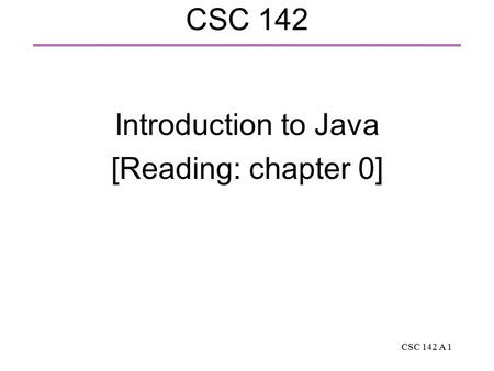 CSC 142 A 1 CSC 142 Introduction to Java [Reading: chapter 0]