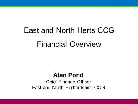 East and North Herts CCG Financial Overview Alan Pond Chief Finance Officer East and North Hertfordshire CCG.