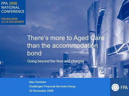 There’s more to Aged Care than the accommodation bond Going beyond the fees and charges Alex Denham Challenger Financial Services Group 23 November 2006.