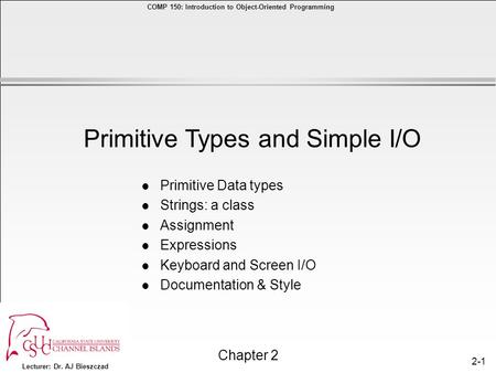 Lecturer: Dr. AJ Bieszczad Chapter 2 COMP 150: Introduction to Object-Oriented Programming 2-1 l Primitive Data types l Strings: a class l Assignment l.