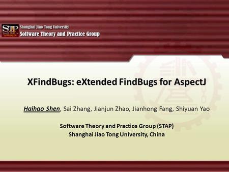 XFindBugs: eXtended FindBugs for AspectJ Haihao Shen, Sai Zhang, Jianjun Zhao, Jianhong Fang, Shiyuan Yao Software Theory and Practice Group (STAP) Shanghai.