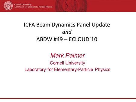 ICFA Beam Dynamics Panel Update and ABDW #49  ECLOUD`10 Mark Palmer Cornell University Laboratory for Elementary-Particle Physics.