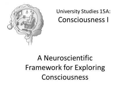 University Studies 15A: Consciousness I A Neuroscientific Framework for Exploring Consciousness.