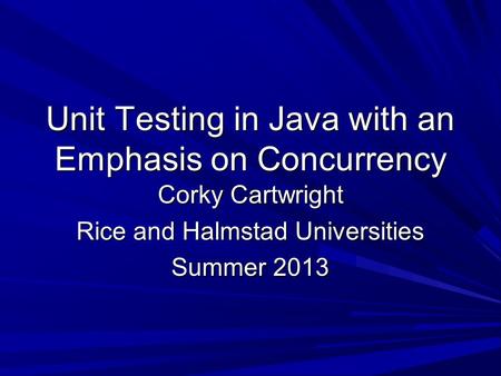 Unit Testing in Java with an Emphasis on Concurrency Corky Cartwright Rice and Halmstad Universities Summer 2013.